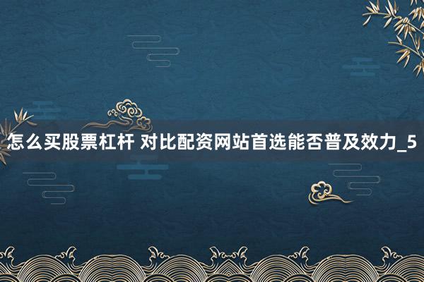 怎么买股票杠杆 对比配资网站首选能否普及效力_5