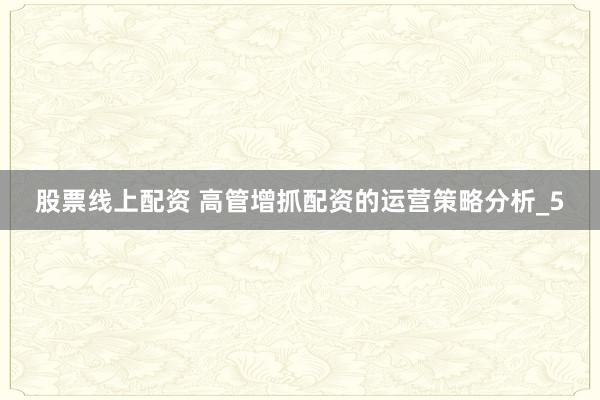 股票线上配资 高管增抓配资的运营策略分析_5