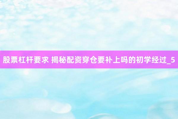 股票杠杆要求 揭秘配资穿仓要补上吗的初学经过_5