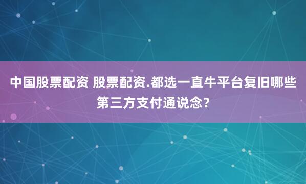 中国股票配资 股票配资.都选一直牛平台复旧哪些第三方支付通说念？