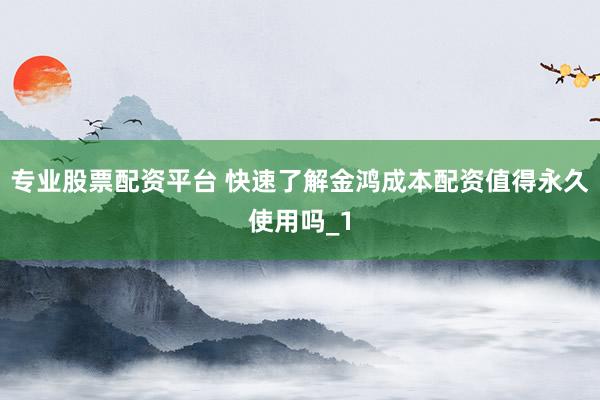 专业股票配资平台 快速了解金鸿成本配资值得永久使用吗_1