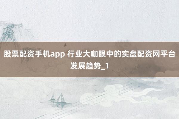 股票配资手机app 行业大咖眼中的实盘配资网平台发展趋势_1