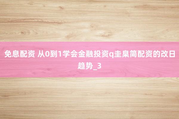 免息配资 从0到1学会金融投资q圭臬简配资的改日趋势_3
