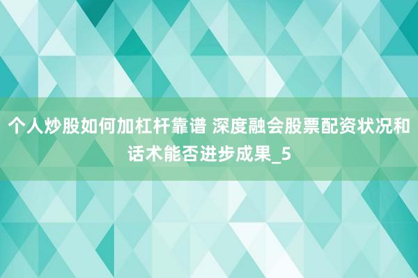 个人炒股如何加杠杆靠谱 深度融会股票配资状况和话术能否进步成果_5