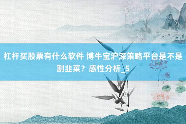 杠杆买股票有什么软件 博牛宝沪深策略平台是不是割韭菜?感性分析_5