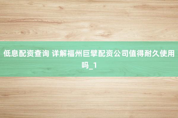 低息配资查询 详解福州巨擘配资公司值得耐久使用吗_1