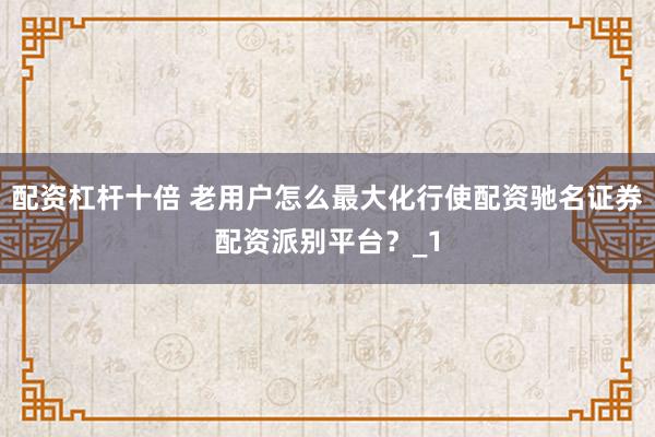 配资杠杆十倍 老用户怎么最大化行使配资驰名证券配资派别平台？_1