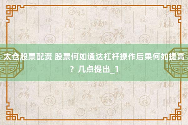 太仓股票配资 股票何如通达杠杆操作后果何如提高？几点提出_1