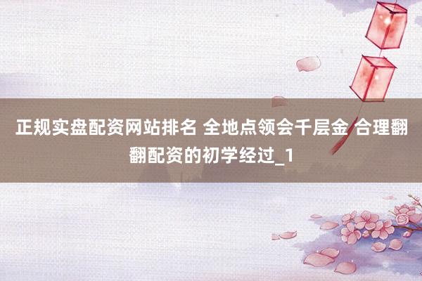 正规实盘配资网站排名 全地点领会千层金 合理翻翻配资的初学经过_1
