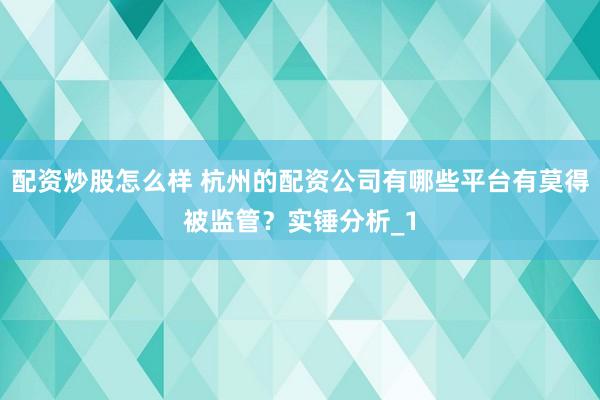 配资炒股怎么样 杭州的配资公司有哪些平台有莫得被监管?实锤分析_1
