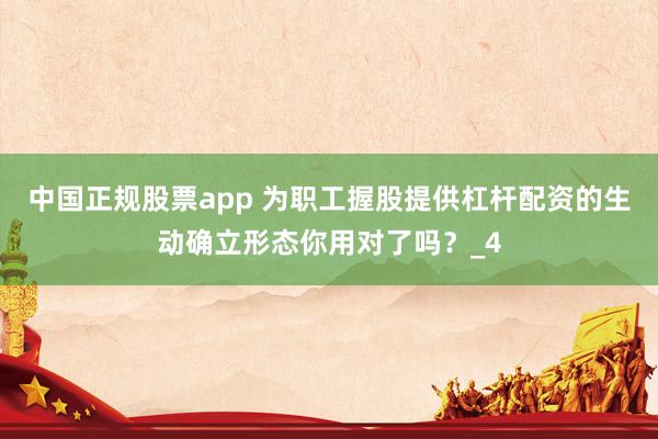 中国正规股票app 为职工握股提供杠杆配资的生动确立形态你用对了吗？_4