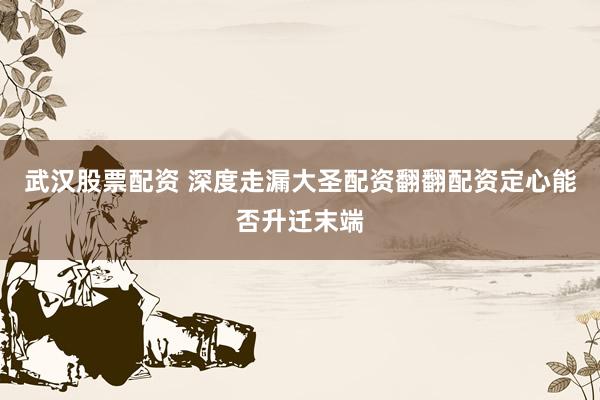 武汉股票配资 深度走漏大圣配资翻翻配资定心能否升迁末端
