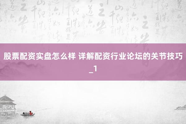 股票配资实盘怎么样 详解配资行业论坛的关节技巧_1