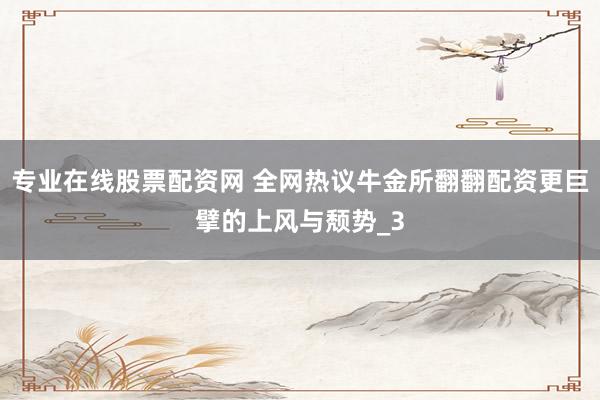 专业在线股票配资网 全网热议牛金所翻翻配资更巨擘的上风与颓势_3
