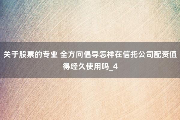 关于股票的专业 全方向倡导怎样在信托公司配资值得经久使用吗_4