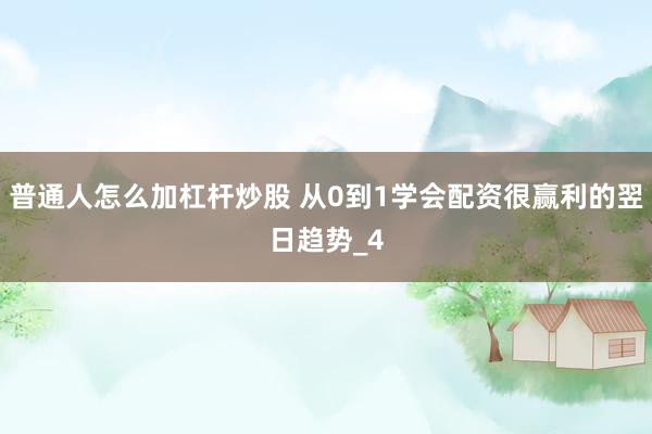 普通人怎么加杠杆炒股 从0到1学会配资很赢利的翌日趋势_4