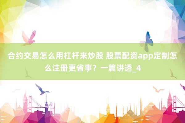 合约交易怎么用杠杆来炒股 股票配资app定制怎么注册更省事?一篇讲透_4