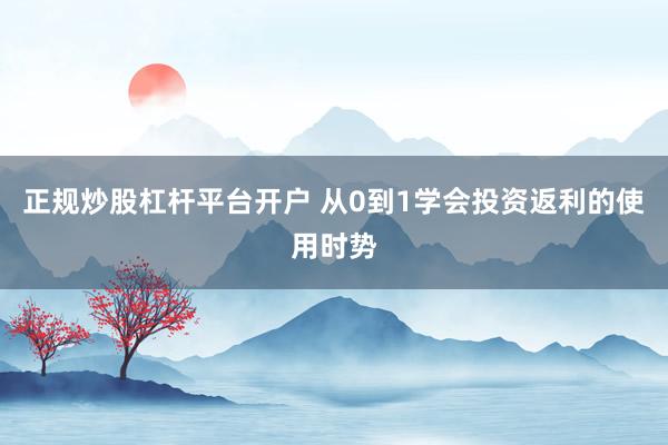 正规炒股杠杆平台开户 从0到1学会投资返利的使用时势