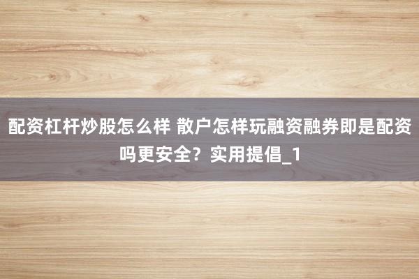 配资杠杆炒股怎么样 散户怎样玩融资融券即是配资吗更安全?实用提倡_1