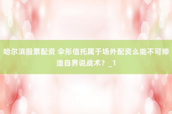哈尔滨股票配资 伞形信托属于场外配资么能不可缔造自界说战术？_1
