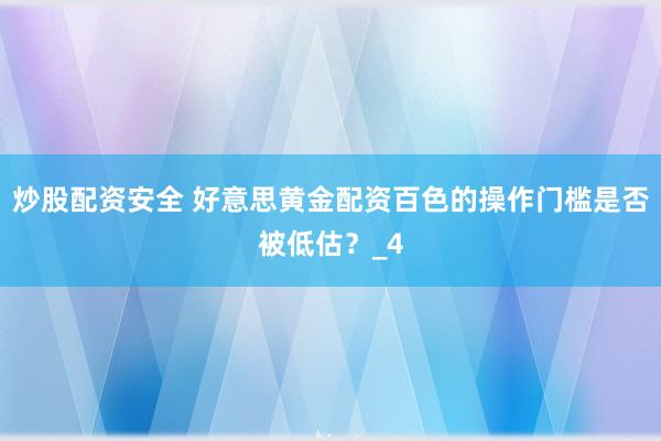 炒股配资安全 好意思黄金配资百色的操作门槛是否被低估？_4