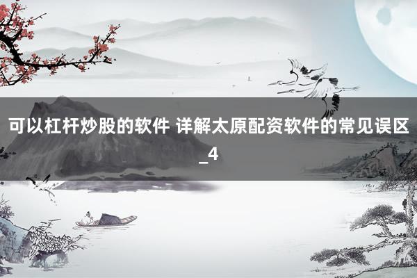 可以杠杆炒股的软件 详解太原配资软件的常见误区_4