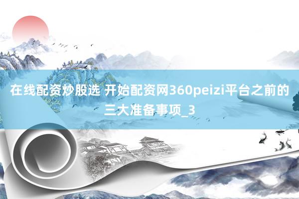 在线配资炒股选 开始配资网360peizi平台之前的三大准备事项_3