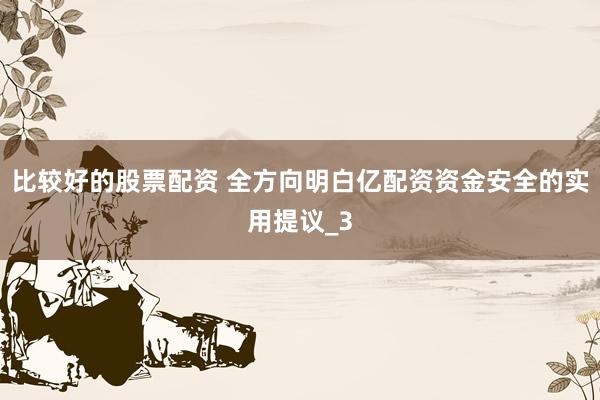 比较好的股票配资 全方向明白亿配资资金安全的实用提议_3