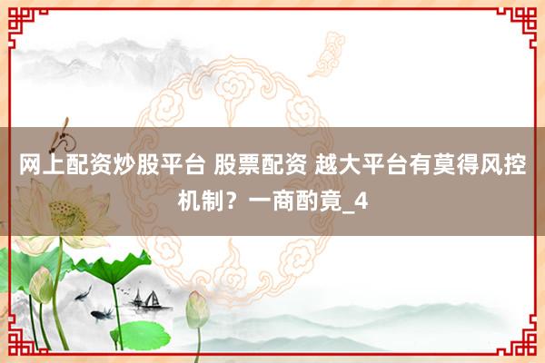 网上配资炒股平台 股票配资 越大平台有莫得风控机制？一商酌竟_4