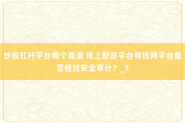 炒股杠杆平台哪个靠谱 线上配资平台寻钱网平台是否经过安全审计？_5