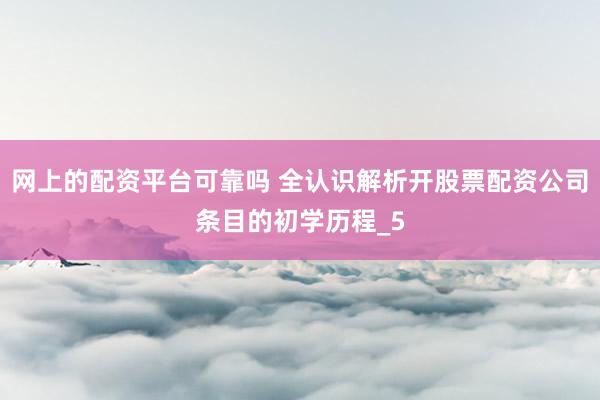 网上的配资平台可靠吗 全认识解析开股票配资公司条目的初学历程_5