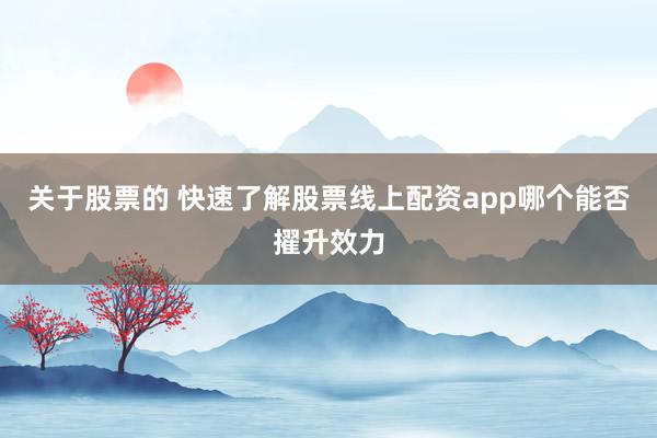 关于股票的 快速了解股票线上配资app哪个能否擢升效力