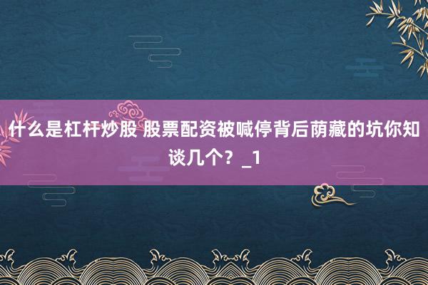 什么是杠杆炒股 股票配资被喊停背后荫藏的坑你知谈几个？_1