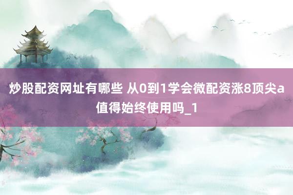 炒股配资网址有哪些 从0到1学会微配资涨8顶尖a值得始终使用吗_1