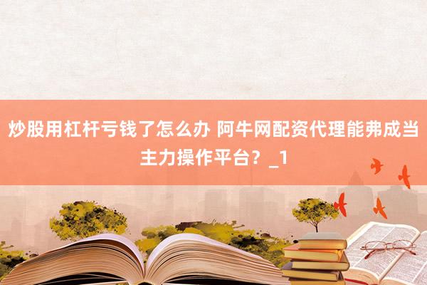 炒股用杠杆亏钱了怎么办 阿牛网配资代理能弗成当主力操作平台？_1
