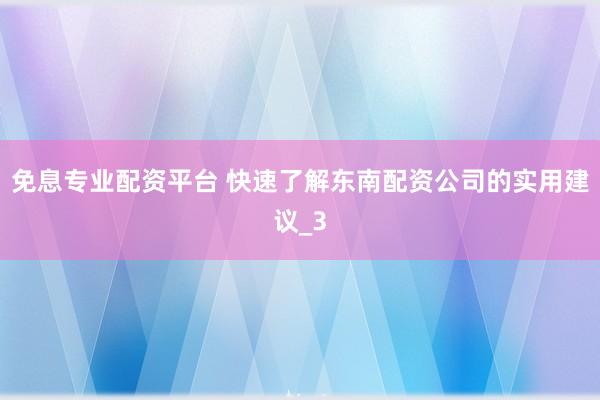 免息专业配资平台 快速了解东南配资公司的实用建议_3