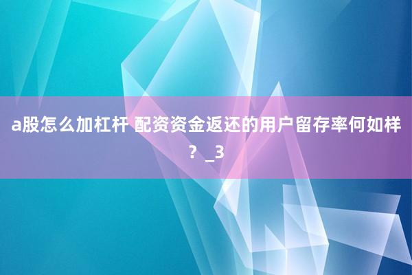 a股怎么加杠杆 配资资金返还的用户留存率何如样？_3
