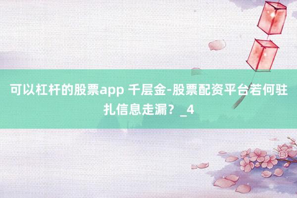 可以杠杆的股票app 千层金-股票配资平台若何驻扎信息走漏?_4