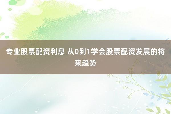 专业股票配资利息 从0到1学会股票配资发展的将来趋势