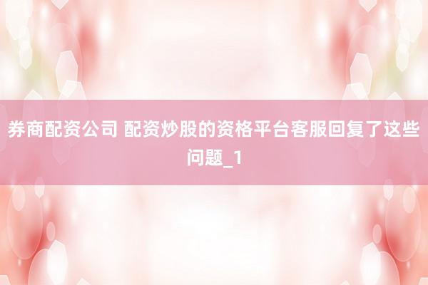 券商配资公司 配资炒股的资格平台客服回复了这些问题_1