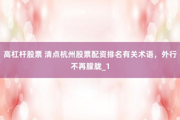 高杠杆股票 清点杭州股票配资排名有关术语，外行不再朦胧_1