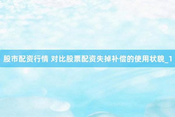 股市配资行情 对比股票配资失掉补偿的使用状貌_1