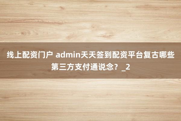 线上配资门户 admin天天签到配资平台复古哪些第三方支付通说念？_2