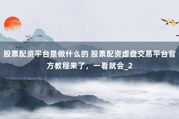 股票配资平台是做什么的 股票配资虚盘交易平台官方教程来了，一看就会_2
