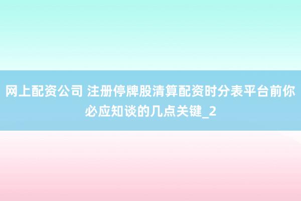 网上配资公司 注册停牌股清算配资时分表平台前你必应知谈的几点关键_2