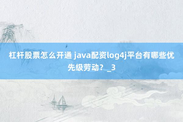 杠杆股票怎么开通 java配资log4j平台有哪些优先级劳动？_3
