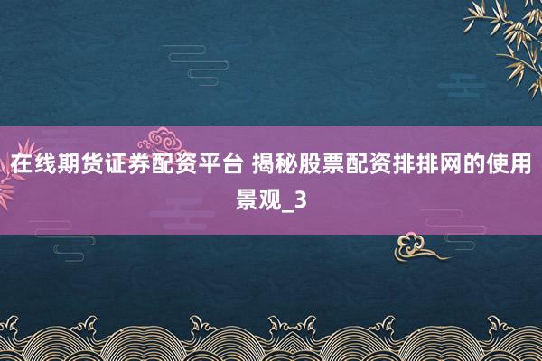 在线期货证券配资平台 揭秘股票配资排排网的使用景观_3