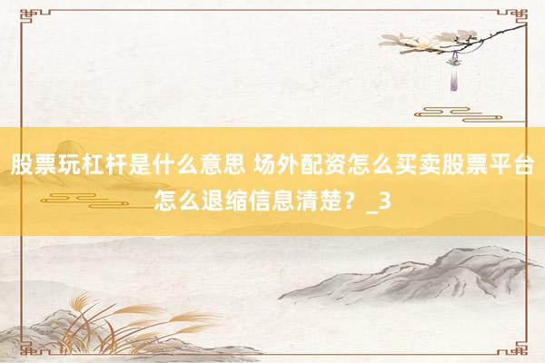 股票玩杠杆是什么意思 场外配资怎么买卖股票平台怎么退缩信息清楚？_3