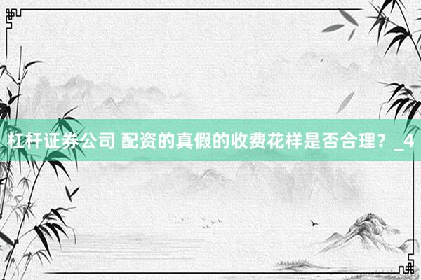 杠杆证券公司 配资的真假的收费花样是否合理？_4