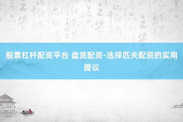 股票杠杆配资平台 盘货配资-选择匹夫配资的实用提议